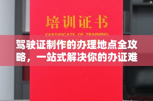 邛崃驾驶证制作的办理地点全攻略，一站式解决你的办证难题