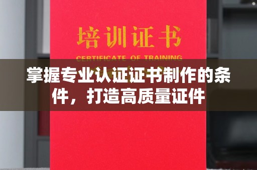 邛崃掌握专业认证证书制作的条件，打造高质量证件