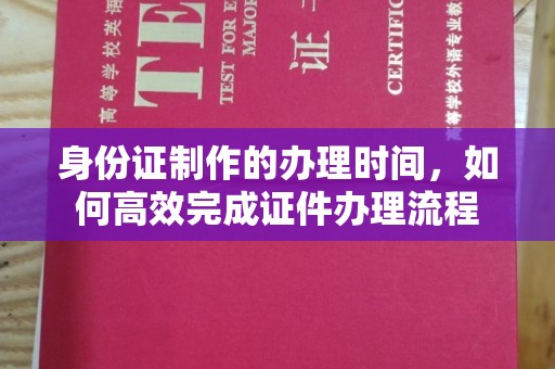 邛崃身份证制作的办理时间，如何高效完成证件办理流程
