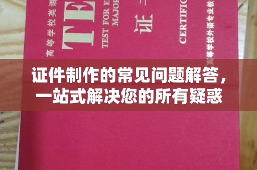 邛崃证件制作的常见问题解答，一站式解决您的所有疑惑