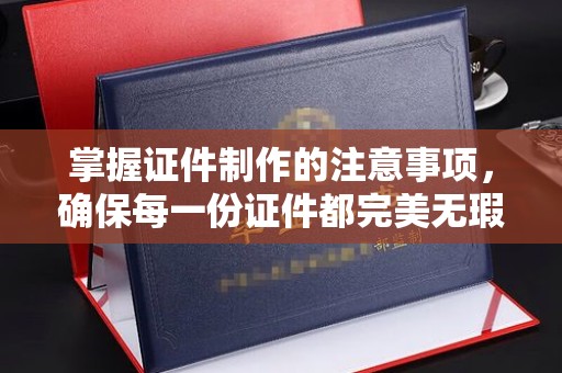 邛崃掌握证件制作的注意事项，确保每一份证件都完美无瑕