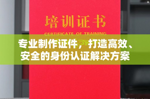 邛崃专业制作证件，打造高效、安全的身份认证解决方案