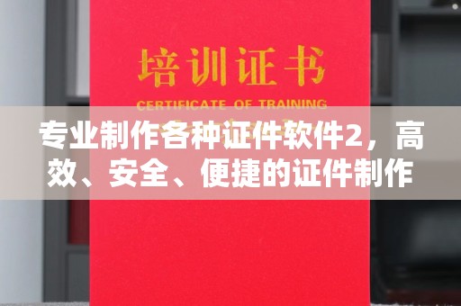 邛崃专业制作各种证件软件2，高效、安全、便捷的证件制作解决方案