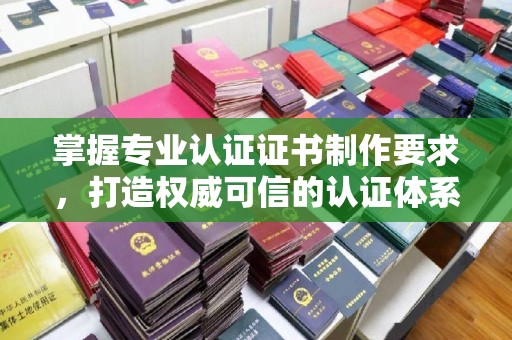 邛崃掌握专业认证证书制作要求，打造权威可信的认证体系