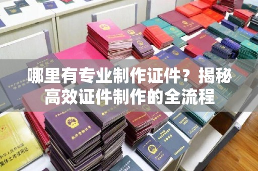 邛崃哪里有专业制作证件？揭秘高效证件制作的全流程
