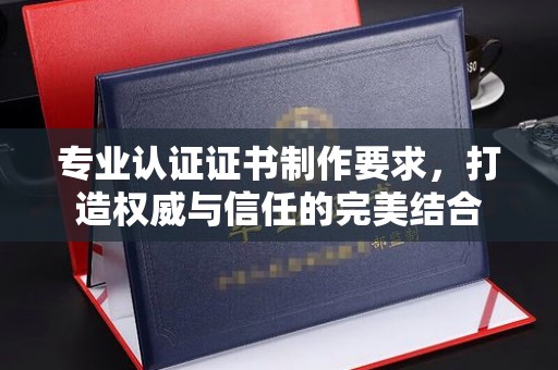 邛崃专业认证证书制作要求，打造权威与信任的完美结合