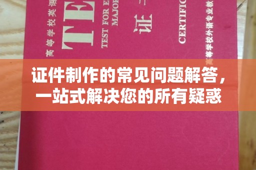 邛崃证件制作的常见问题解答，一站式解决您的所有疑惑