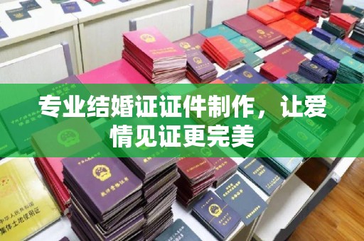 邛崃专业结婚证证件制作，让爱情见证更完美