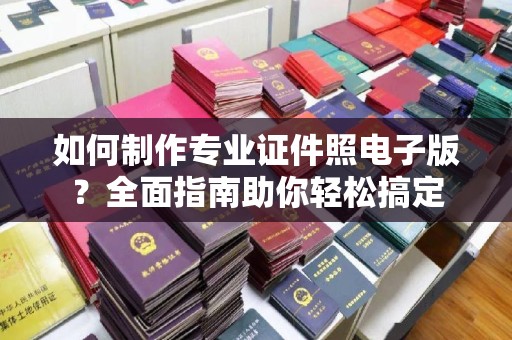 邛崃如何制作专业证件照电子版？全面指南助你轻松搞定