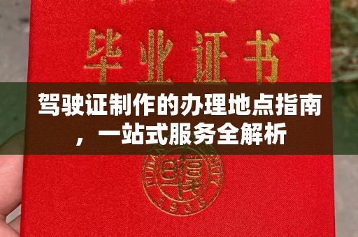 邛崃驾驶证制作的办理地点指南，一站式服务全解析