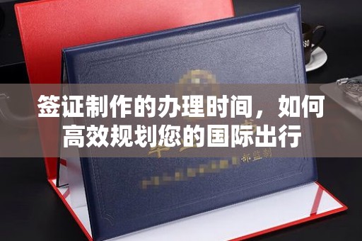 邛崃签证制作的办理时间，如何高效规划您的国际出行