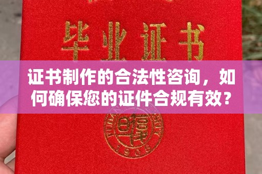 邛崃证书制作的合法性咨询，如何确保您的证件合规有效？