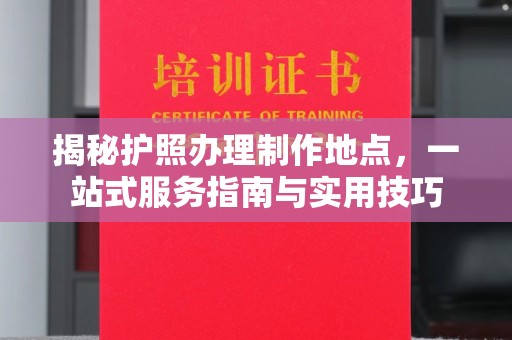 邛崃揭秘护照办理制作地点，一站式服务指南与实用技巧