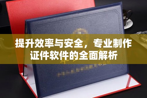 邛崃提升效率与安全，专业制作证件软件的全面解析
