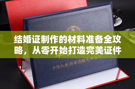 邛崃结婚证制作的材料准备全攻略，从零开始打造完美证件
