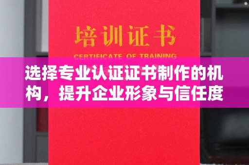 邛崃选择专业认证证书制作的机构，提升企业形象与信任度