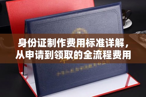 邛崃身份证制作费用标准详解，从申请到领取的全流程费用解析