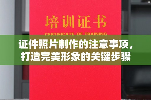 邛崃证件照片制作的注意事项，打造完美形象的关键步骤