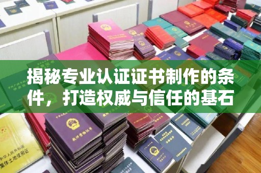 邛崃揭秘专业认证证书制作的条件，打造权威与信任的基石