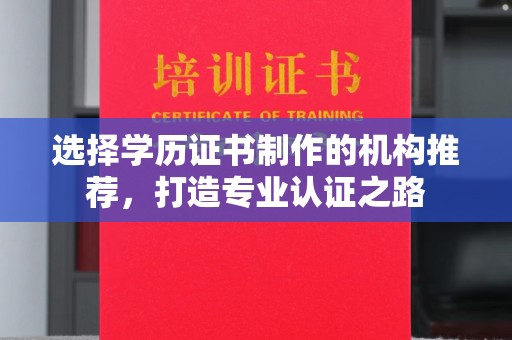 邛崃选择学历证书制作的机构推荐，打造专业认证之路