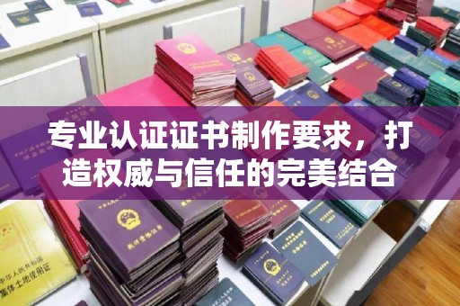 邛崃专业认证证书制作要求，打造权威与信任的完美结合