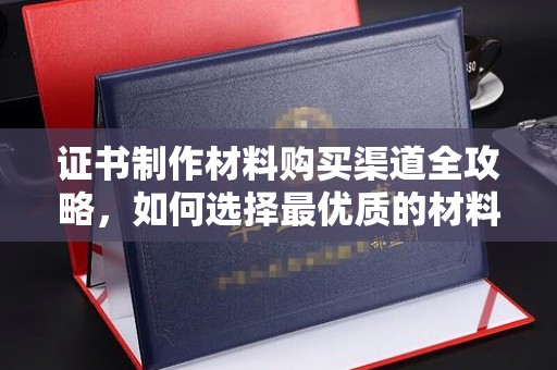 邛崃证书制作材料购买渠道全攻略，如何选择最优质的材料