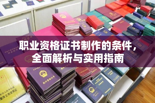 邛崃职业资格证书制作的条件，全面解析与实用指南