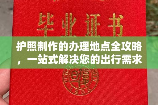 邛崃护照制作的办理地点全攻略，一站式解决您的出行需求